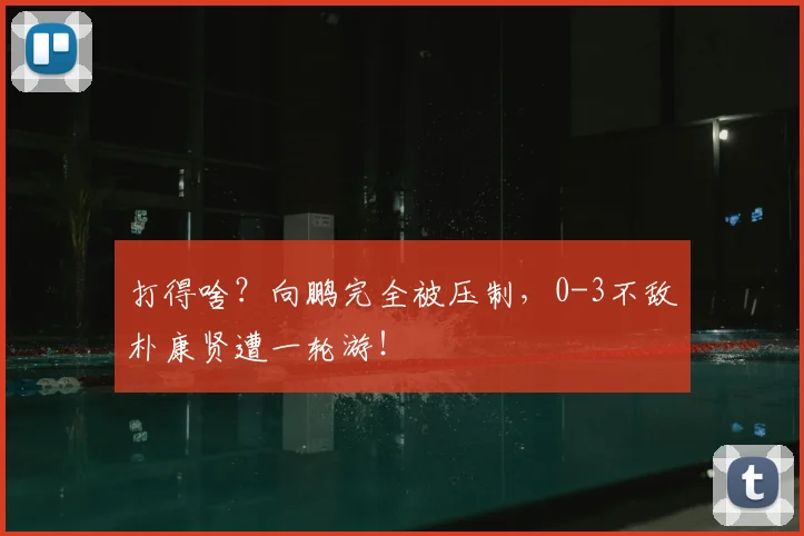 打得啥？向鹏完全被压制，0-3不敌朴康贤遭一轮游！