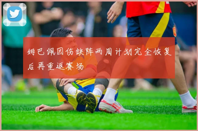 姆巴佩因伤缺阵两周计划完全恢复后再重返赛场