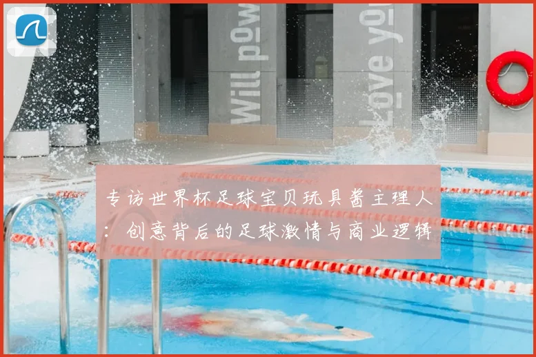 专访世界杯足球宝贝玩具酱主理人:创意背后的足球激情与商业逻辑