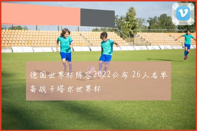 德国世界杯阵容2022公布 26人名单备战卡塔尔世界杯