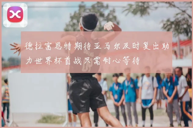 德拉富恩特期待亚马尔及时复出助力世界杯首战只需耐心等待