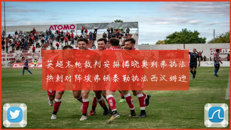 英超末轮裁判安排揭晓奥利弗执法热刺对阵埃弗顿泰勒执法西汉姆迎战利兹联