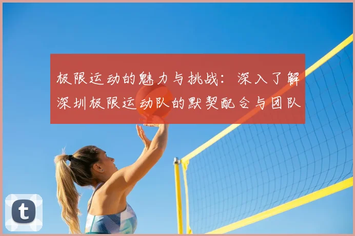 极限运动的魅力与挑战:深入了解深圳极限运动队的默契配合与团队精神
