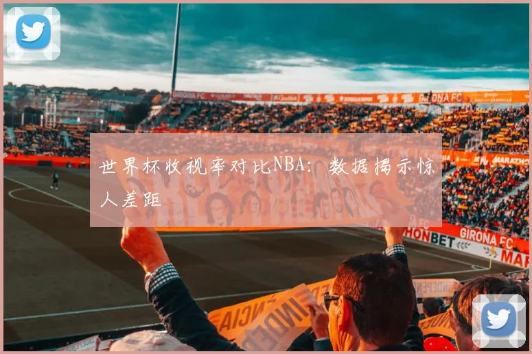 世界杯收视率对比NBA:数据揭示惊人差距