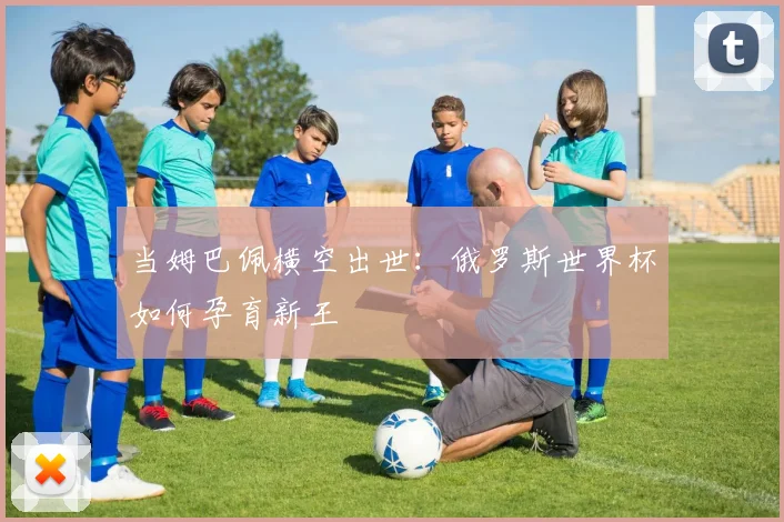 当姆巴佩横空出世：俄罗斯世界杯如何孕育新王