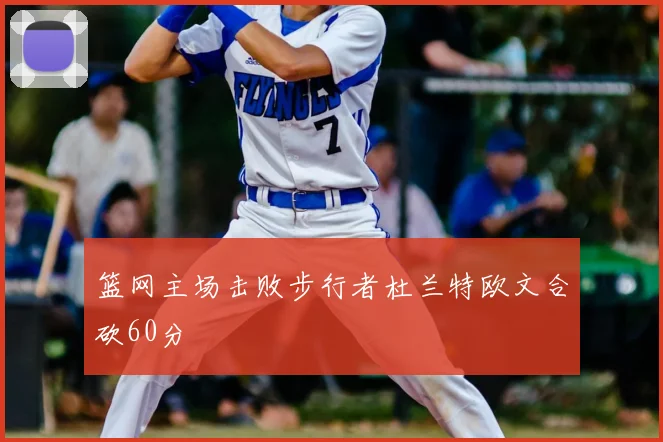 篮网主场击败步行者杜兰特欧文合砍60分