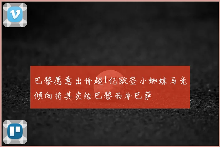 巴黎愿意出价超1亿欧签小蜘蛛马竞倾向将其卖给巴黎而非巴萨