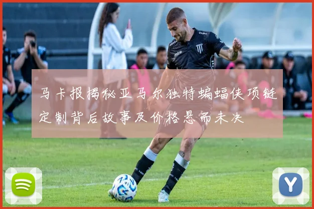 马卡报揭秘亚马尔独特蝙蝠侠项链定制背后故事及价格悬而未决