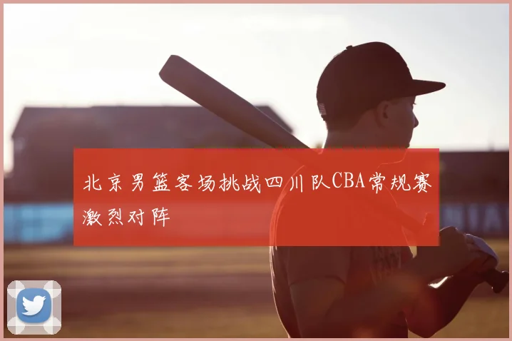 北京男篮客场挑战四川队CBA常规赛激烈对阵