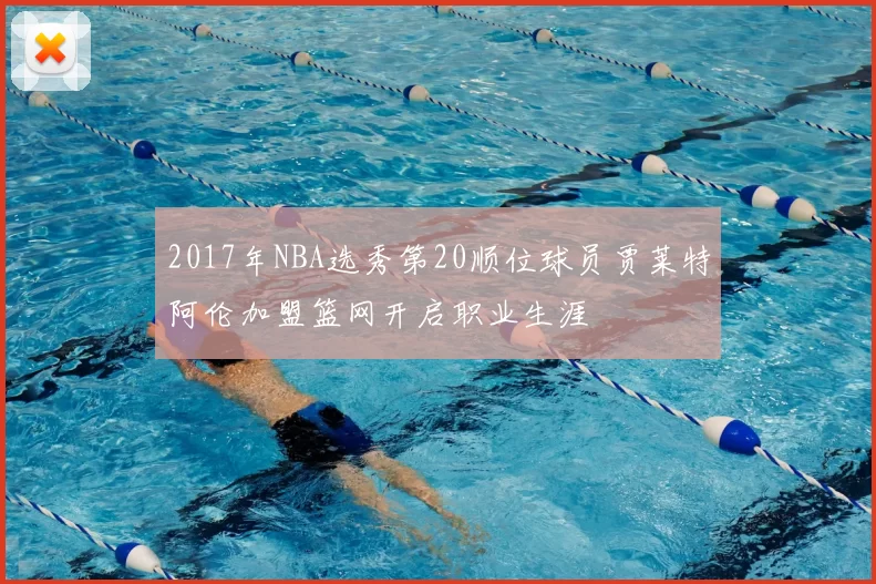 2017年NBA选秀第20顺位球员贾莱特阿伦加盟篮网开启职业生涯