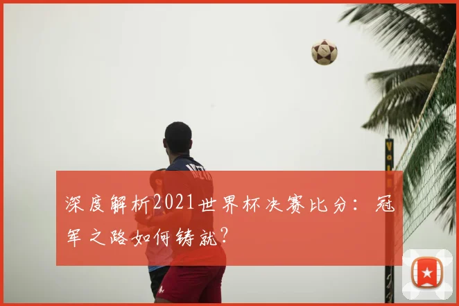深度解析2021世界杯决赛比分:冠军之路如何铸就?