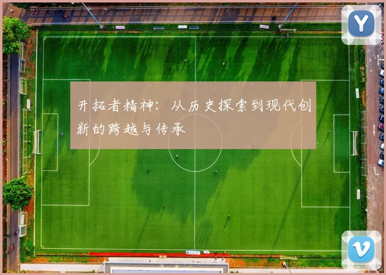 开拓者精神：从历史探索到现代创新的跨越与传承