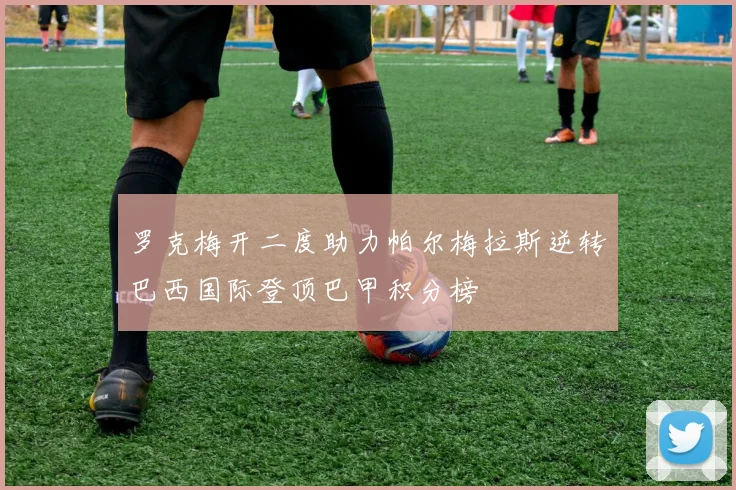 罗克梅开二度助力帕尔梅拉斯逆转巴西国际登顶巴甲积分榜