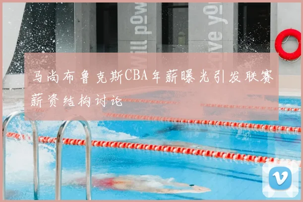 马尚布鲁克斯CBA年薪曝光引发联赛薪资结构讨论
