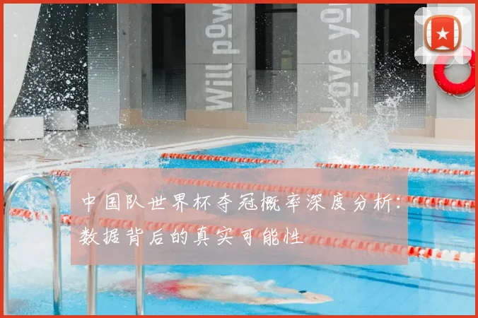 中国队世界杯夺冠概率深度分析：数据背后的真实可能性
