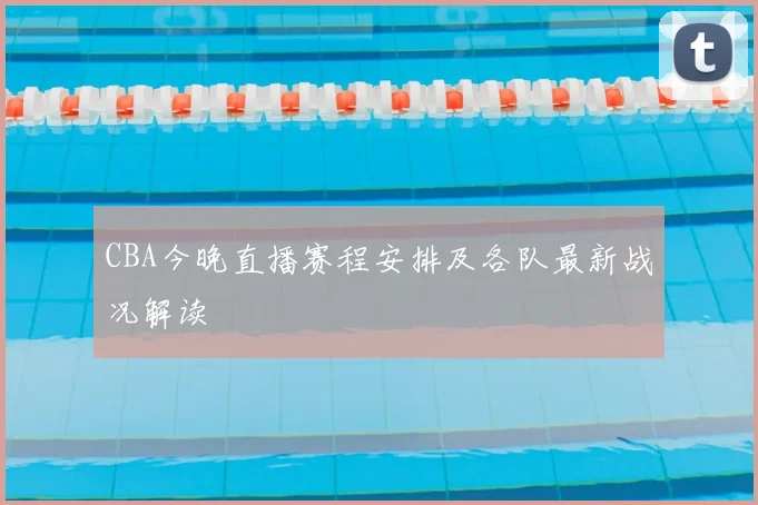 CBA今晚直播赛程安排及各队最新战况解读