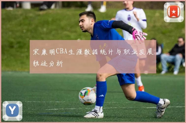 宋康明CBA生涯数据统计与职业发展轨迹分析