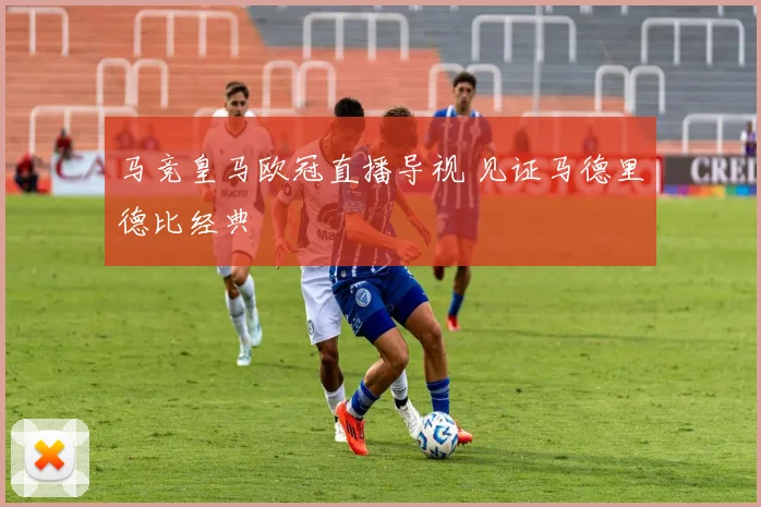 马竞皇马欧冠直播导视 见证马德里德比经典