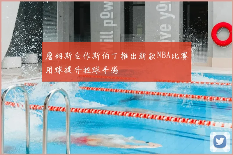 詹姆斯合作斯伯丁推出新款NBA比赛用球提升控球手感