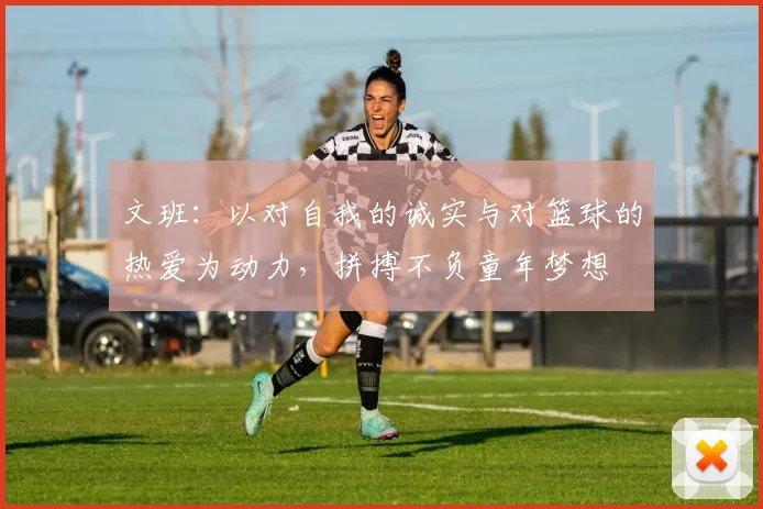 文班：以对自我的诚实与对篮球的热爱为动力，拼搏不负童年梦想