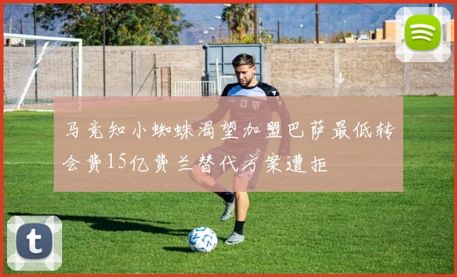 马竞知小蜘蛛渴望加盟巴萨最低转会费15亿费兰替代方案遭拒