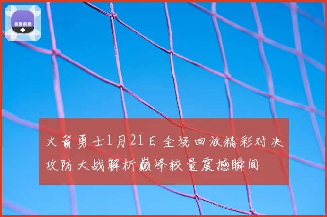 火箭勇士1月21日全场回放精彩对决攻防大战解析巅峰较量震撼瞬间