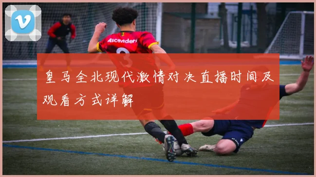 皇马全北现代激情对决直播时间及观看方式详解