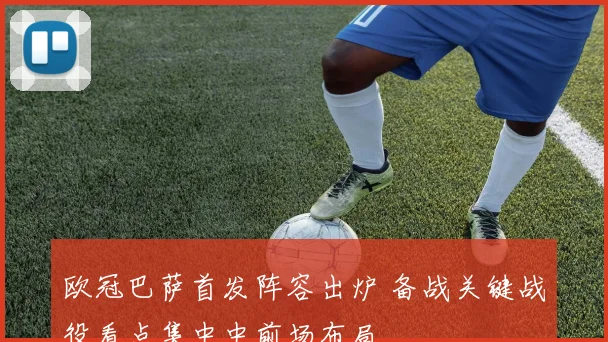 欧冠巴萨首发阵容出炉 备战关键战役看点集中中前场布局