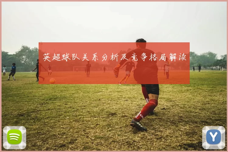 英超球队关系分析及竞争格局解读