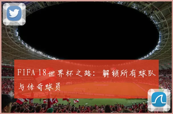 FIFA 18世界杯之路：解锁所有球队与传奇球员