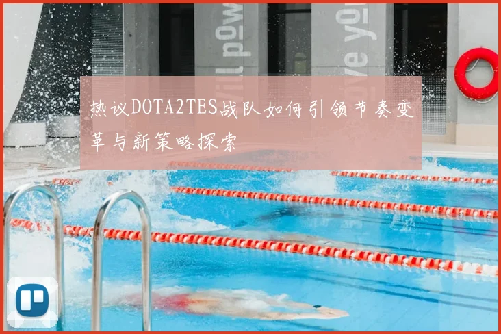 热议DOTA2TES战队如何引领节奏变革与新策略探索