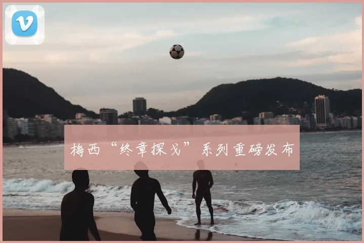 梅西“终章探戈”系列重磅发布
