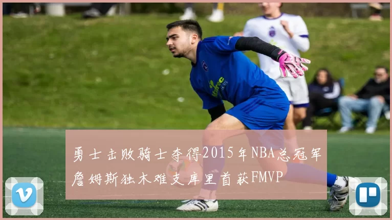 勇士击败骑士夺得2015年NBA总冠军詹姆斯独木难支库里首获FMVP