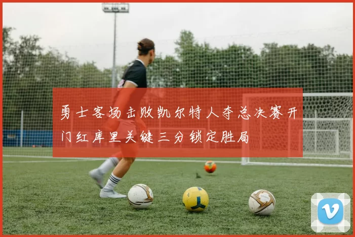 勇士客场击败凯尔特人夺总决赛开门红库里关键三分锁定胜局