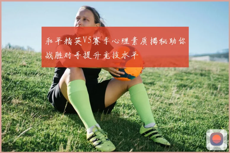 和平精英V5赛季心理素质揭秘助你战胜对手提升竞技水平