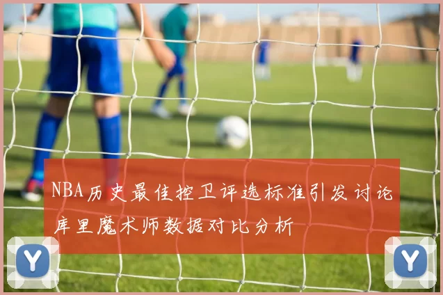 NBA历史最佳控卫评选标准引发讨论库里魔术师数据对比分析