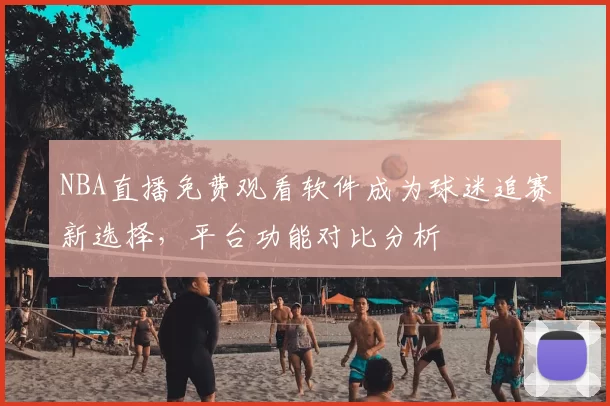 NBA直播免费观看软件成为球迷追赛新选择，平台功能对比分析