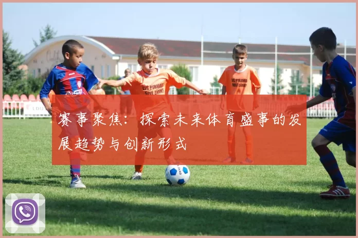 赛事聚焦：探索未来体育盛事的发展趋势与创新形式