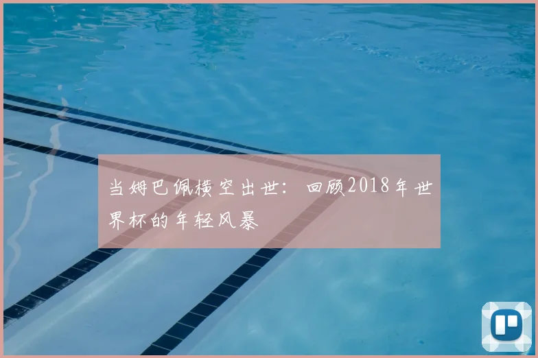 当姆巴佩横空出世：回顾2018年世界杯的年轻风暴