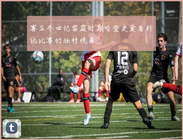 赛亚乔回忆雷霆时期哈登更爱看科比比赛的独特视角