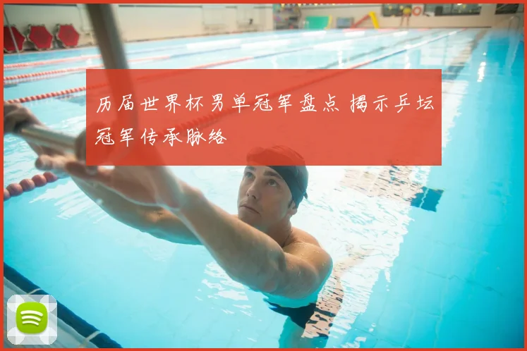 历届世界杯男单冠军盘点 揭示乒坛冠军传承脉络