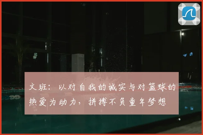 文班：以对自我的诚实与对篮球的热爱为动力，拼搏不负童年梦想