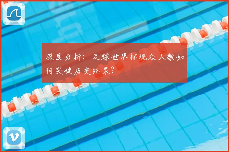 深度分析:足球世界杯观众人数如何突破历史纪录?