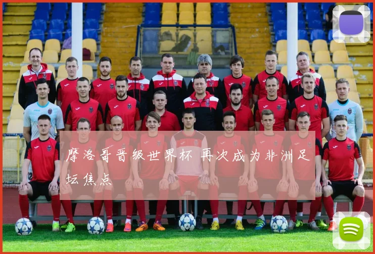 摩洛哥晋级世界杯 再次成为非洲足坛焦点
