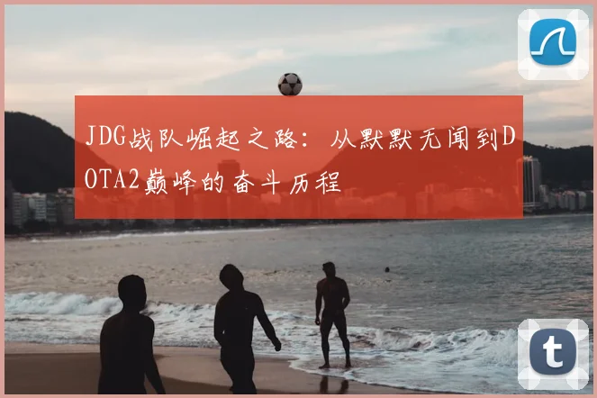 JDG战队崛起之路:从默默无闻到DOTA2巅峰的奋斗历程