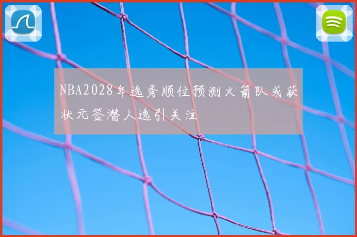 NBA2028年选秀顺位预测火箭队或获状元签潜人选引关注