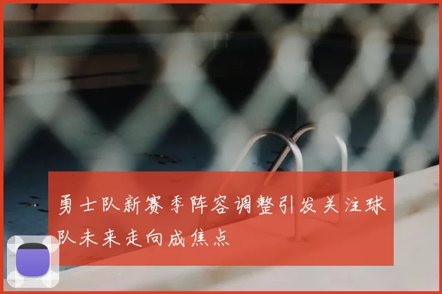 勇士队新赛季阵容调整引发关注球队未来走向成焦点