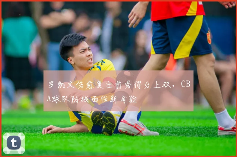 罗凯文伤愈复出首秀得分上双,CBA球队防线面临新考验