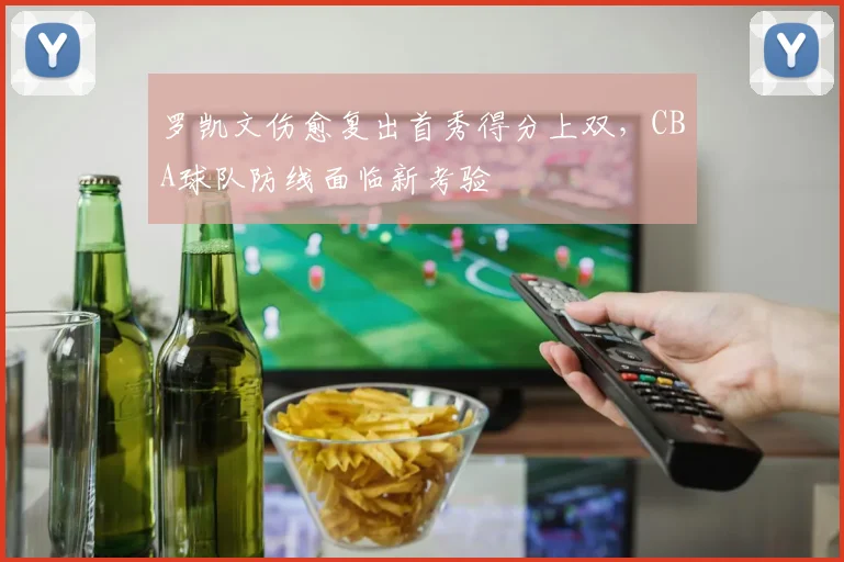 罗凯文伤愈复出首秀得分上双,CBA球队防线面临新考验