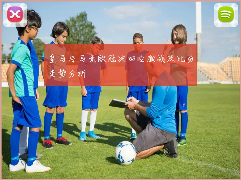 皇马与马竞欧冠次回合激战及比分走势分析